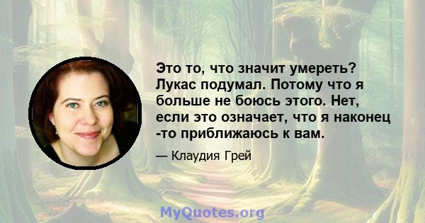 Это то, что значит умереть? Лукас подумал. Потому что я больше не боюсь этого. Нет, если это означает, что я наконец -то приближаюсь к вам.