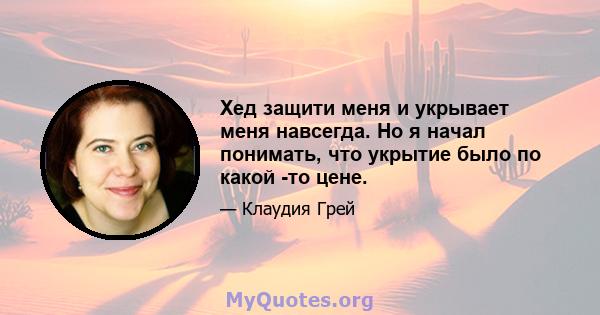 Хед защити меня и укрывает меня навсегда. Но я начал понимать, что укрытие было по какой -то цене.