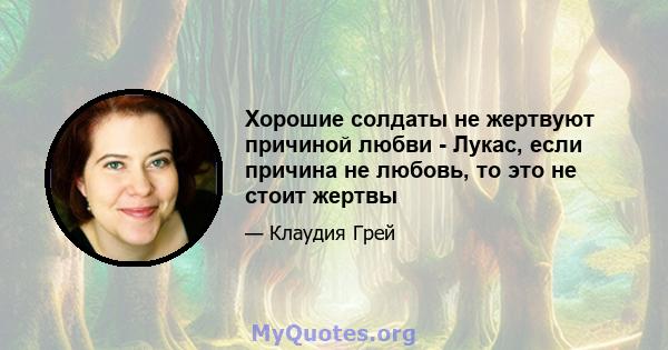 Хорошие солдаты не жертвуют причиной любви - Лукас, если причина не любовь, то это не стоит жертвы