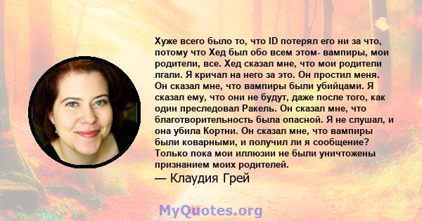 Хуже всего было то, что ID потерял его ни за что, потому что Хед был обо всем этом- вампиры, мои родители, все. Хед сказал мне, что мои родители лгали. Я кричал на него за это. Он простил меня. Он сказал мне, что