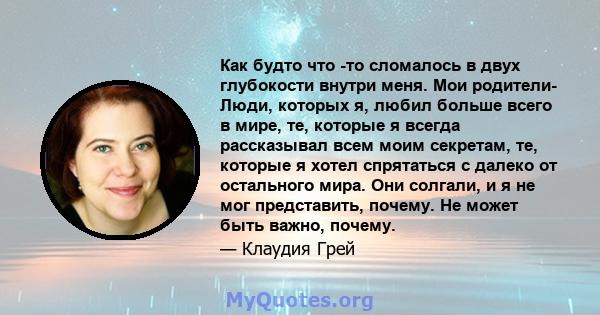 Как будто что -то сломалось в двух глубокости внутри меня. Мои родители- Люди, которых я, любил больше всего в мире, те, которые я всегда рассказывал всем моим секретам, те, которые я хотел спрятаться с далеко от