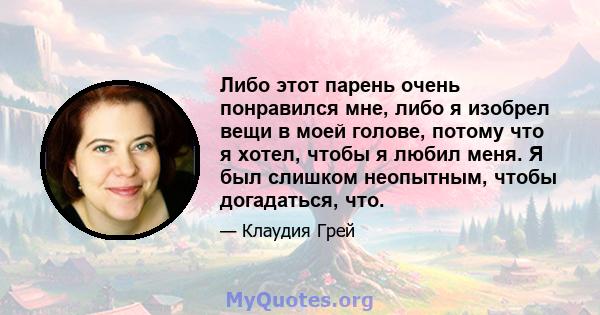 Либо этот парень очень понравился мне, либо я изобрел вещи в моей голове, потому что я хотел, чтобы я любил меня. Я был слишком неопытным, чтобы догадаться, что.