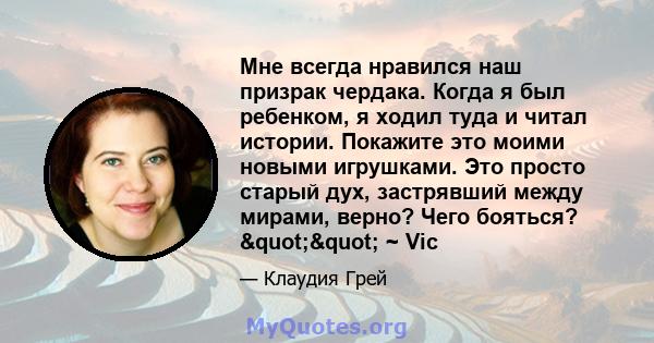 Мне всегда нравился наш призрак чердака. Когда я был ребенком, я ходил туда и читал истории. Покажите это моими новыми игрушками. Это просто старый дух, застрявший между мирами, верно? Чего бояться? "" ~ Vic