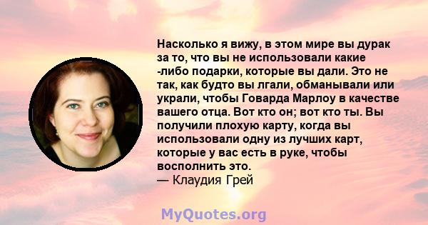 Насколько я вижу, в этом мире вы дурак за то, что вы не использовали какие -либо подарки, которые вы дали. Это не так, как будто вы лгали, обманывали или украли, чтобы Говарда Марлоу в качестве вашего отца. Вот кто он;