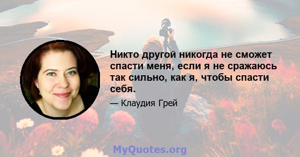 Никто другой никогда не сможет спасти меня, если я не сражаюсь так сильно, как я, чтобы спасти себя.