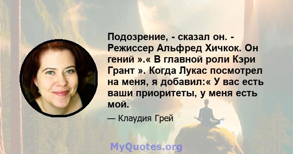 Подозрение, - сказал он. - Режиссер Альфред Хичкок. Он гений ».« В главной роли Кэри Грант ». Когда Лукас посмотрел на меня, я добавил:« У вас есть ваши приоритеты, у меня есть мой.