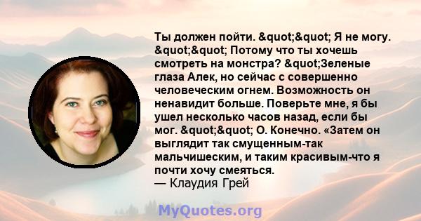 Ты должен пойти. "" Я не могу. "" Потому что ты хочешь смотреть на монстра? "Зеленые глаза Алек, но сейчас с совершенно человеческим огнем. Возможность он ненавидит больше. Поверьте мне, я бы