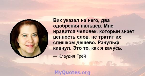 Вик указал на него, два одобрения пальцев. Мне нравится человек, который знает ценность слов, не тратит их слишком дешево. Ранульф кивнул. Это то, как я качусь.