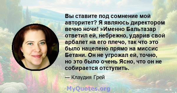 Вы ставите под сомнение мой авторитет? Я являюсь директором вечно ночи! »Именно Бальтазар ответил ей, небрежно, ударив свой арбалет на его плечо, так что это было нацелено прямо на миссис Бетани. Он не угрожал ей,