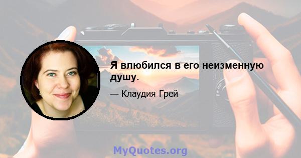 Я влюбился в его неизменную душу.