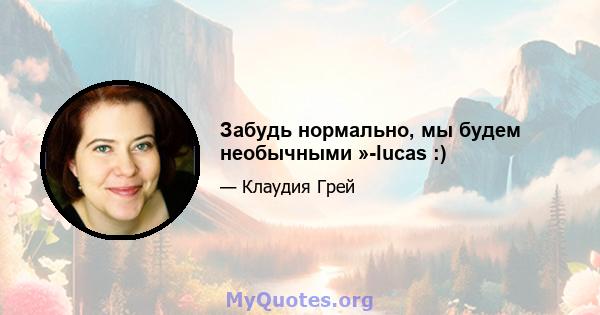 Забудь нормально, мы будем необычными »-lucas :)