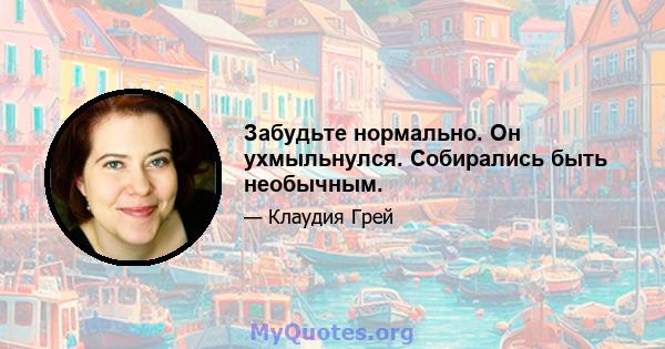 Забудьте нормально. Он ухмыльнулся. Собирались быть необычным.