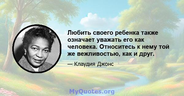 Любить своего ребенка также означает уважать его как человека. Относитесь к нему той же вежливостью, как и друг.