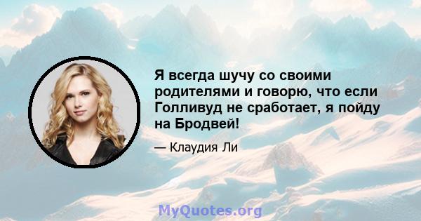 Я всегда шучу со своими родителями и говорю, что если Голливуд не сработает, я пойду на Бродвей!