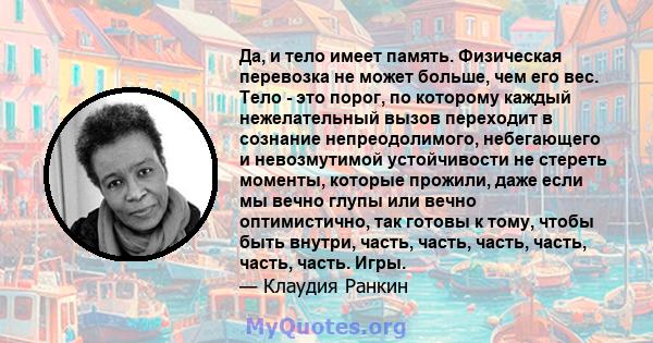 Да, и тело имеет память. Физическая перевозка не может больше, чем его вес. Тело - это порог, по которому каждый нежелательный вызов переходит в сознание непреодолимого, небегающего и невозмутимой устойчивости не