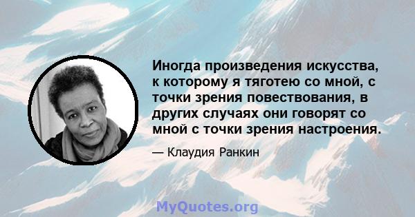 Иногда произведения искусства, к которому я тяготею со мной, с точки зрения повествования, в других случаях они говорят со мной с точки зрения настроения.