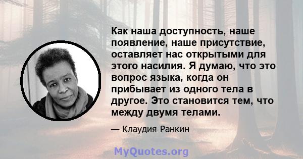 Как наша доступность, наше появление, наше присутствие, оставляет нас открытыми для этого насилия. Я думаю, что это вопрос языка, когда он прибывает из одного тела в другое. Это становится тем, что между двумя телами.