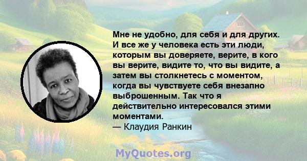 Мне не удобно, для себя и для других. И все же у человека есть эти люди, которым вы доверяете, верите, в кого вы верите, видите то, что вы видите, а затем вы столкнетесь с моментом, когда вы чувствуете себя внезапно