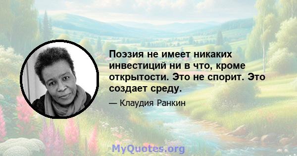 Поэзия не имеет никаких инвестиций ни в что, кроме открытости. Это не спорит. Это создает среду.