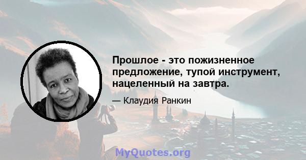 Прошлое - это пожизненное предложение, тупой инструмент, нацеленный на завтра.