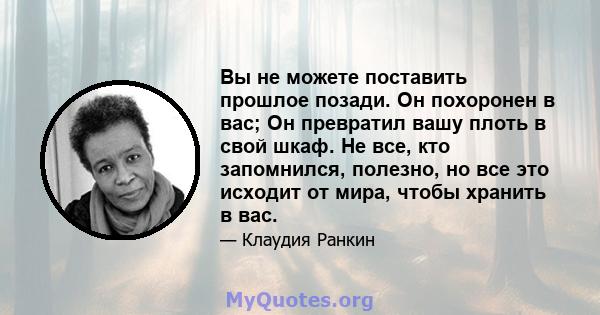 Вы не можете поставить прошлое позади. Он похоронен в вас; Он превратил вашу плоть в свой шкаф. Не все, кто запомнился, полезно, но все это исходит от мира, чтобы хранить в вас.