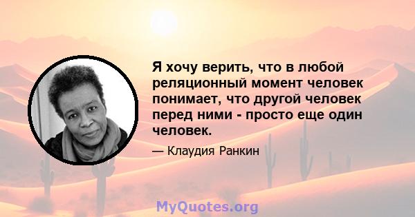 Я хочу верить, что в любой реляционный момент человек понимает, что другой человек перед ними - просто еще один человек.