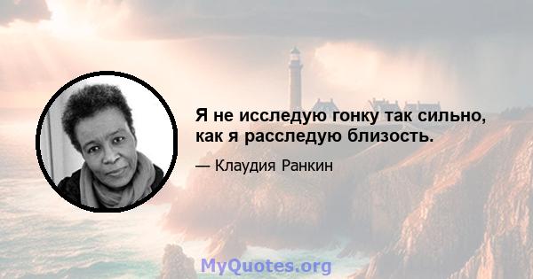 Я не исследую гонку так сильно, как я расследую близость.