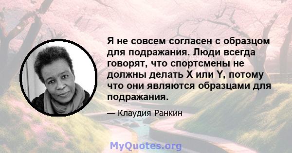 Я не совсем согласен с образцом для подражания. Люди всегда говорят, что спортсмены не должны делать X или Y, потому что они являются образцами для подражания.