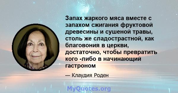 Запах жаркого мяса вместе с запахом сжигания фруктовой древесины и сушеной травы, столь же сладострастной, как благовония в церкви, достаточно, чтобы превратить кого -либо в начинающий гастроном