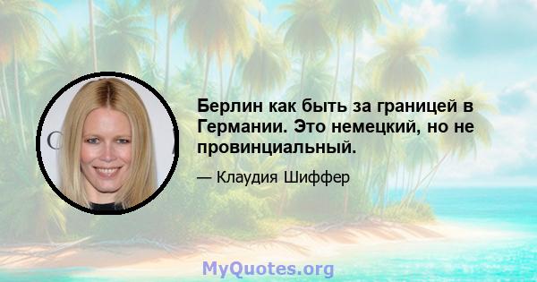 Берлин как быть за границей в Германии. Это немецкий, но не провинциальный.