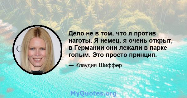 Дело не в том, что я против наготы. Я немец, я очень открыт, в Германии они лежали в парке голым. Это просто принцип.