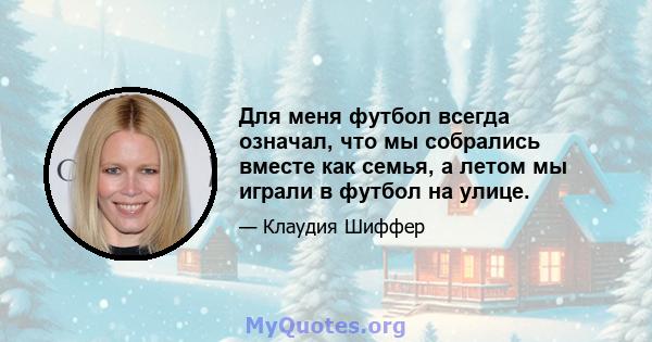 Для меня футбол всегда означал, что мы собрались вместе как семья, а летом мы играли в футбол на улице.