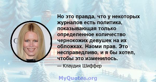 Но это правда, что у некоторых журналов есть политика, показывающая только определенное количество чернокожих девушек на их обложках. Наоми прав. Это несправедливо, и я бы хотел, чтобы это изменилось.