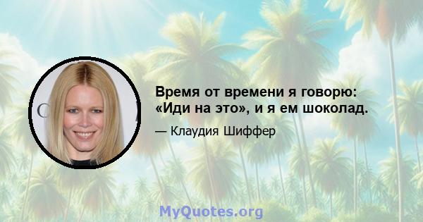 Время от времени я говорю: «Иди на это», и я ем шоколад.