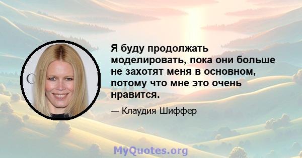 Я буду продолжать моделировать, пока они больше не захотят меня в основном, потому что мне это очень нравится.