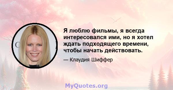 Я люблю фильмы, я всегда интересовался ими, но я хотел ждать подходящего времени, чтобы начать действовать.