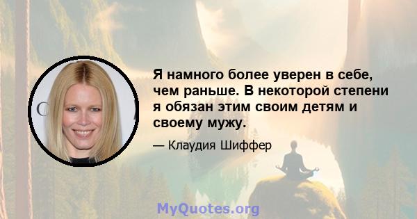 Я намного более уверен в себе, чем раньше. В некоторой степени я обязан этим своим детям и своему мужу.