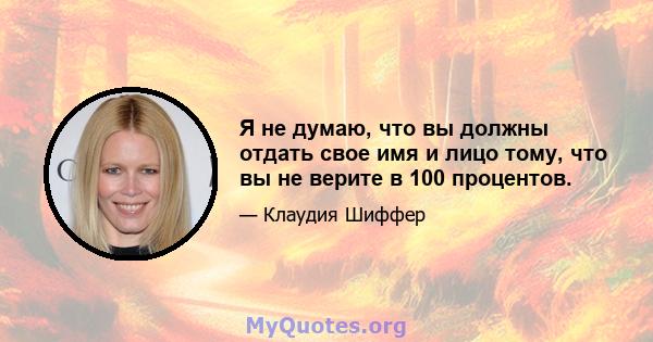 Я не думаю, что вы должны отдать свое имя и лицо тому, что вы не верите в 100 процентов.