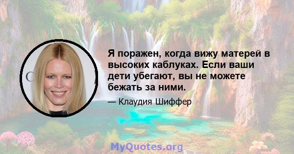 Я поражен, когда вижу матерей в высоких каблуках. Если ваши дети убегают, вы не можете бежать за ними.