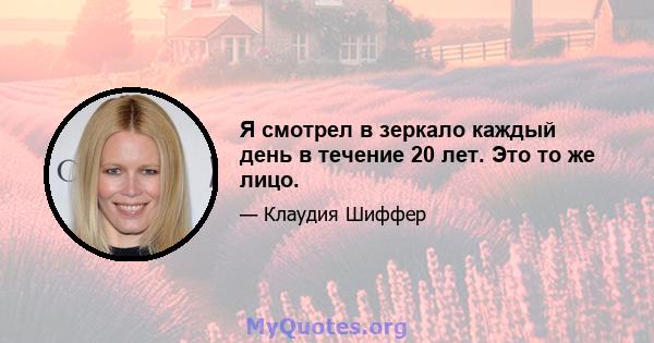 Я смотрел в зеркало каждый день в течение 20 лет. Это то же лицо.