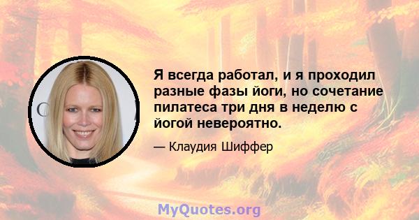 Я всегда работал, и я проходил разные фазы йоги, но сочетание пилатеса три дня в неделю с йогой невероятно.