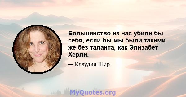 Большинство из нас убили бы себя, если бы мы были такими же без таланта, как Элизабет Херли.