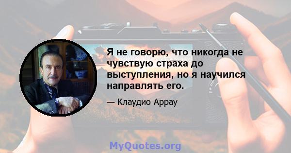 Я не говорю, что никогда не чувствую страха до выступления, но я научился направлять его.