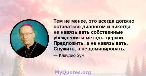 Тем не менее, это всегда должно оставаться диалогом и никогда не навязывать собственные убеждения и методы церкви. Предложить, а не навязывать. Служить, а не доминировать.