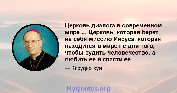 Церковь диалога в современном мире ... Церковь, которая берет на себя миссию Иисуса, которая находится в мире не для того, чтобы судить человечество, а любить ее и спасти ее.