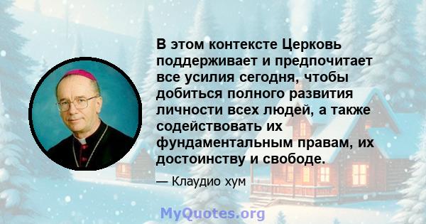 В этом контексте Церковь поддерживает и предпочитает все усилия сегодня, чтобы добиться полного развития личности всех людей, а также содействовать их фундаментальным правам, их достоинству и свободе.