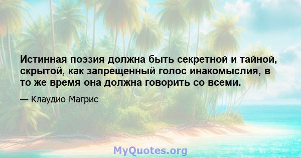 Истинная поэзия должна быть секретной и тайной, скрытой, как запрещенный голос инакомыслия, в то же время она должна говорить со всеми.