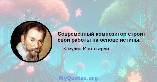 Современный композитор строит свои работы на основе истины.