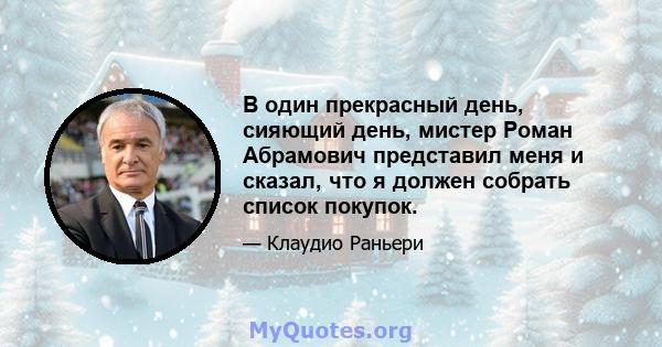 В один прекрасный день, сияющий день, мистер Роман Абрамович представил меня и сказал, что я должен собрать список покупок.