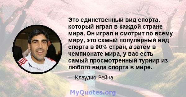 Это единственный вид спорта, который играл в каждой стране мира. Он играл и смотрит по всему миру, это самый популярный вид спорта в 90% стран, а затем в чемпионате мира, у вас есть самый просмотренный турнир из любого